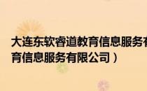 大连东软睿道教育信息服务有限公司（关于大连东软睿道教育信息服务有限公司）