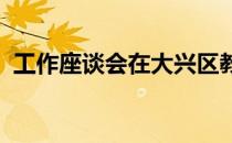 工作座谈会在大兴区教师进修学校成功举行