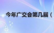 今年广交会第几届（2012年广交会时间）