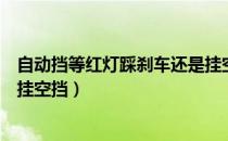 自动挡等红灯踩刹车还是挂空挡（自动挡等红灯踩刹车还是挂空挡）