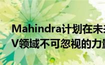 Mahindra计划在未来几年内成为电动汽车EV领域不可忽视的力量