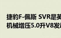 捷豹F-佩斯 SVR是英国品牌的新SUV旗舰与机械增压5.0升V8发动机