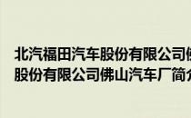 北汽福田汽车股份有限公司佛山汽车厂（关于北汽福田汽车股份有限公司佛山汽车厂简介）