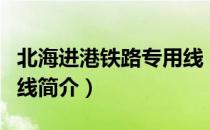 北海进港铁路专用线（关于北海进港铁路专用线简介）