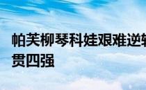 帕芙柳琴科娃艰难逆转莱巴金娜首次跻身大满贯四强