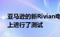 亚马逊的新Rivian电动货车终于在公共道路上进行了测试