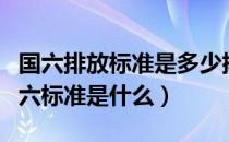 国六排放标准是多少排量（多少的排量算是国六标准是什么）