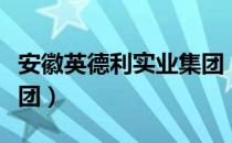 安徽英德利实业集团（关于安徽英德利实业集团）