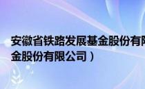 安徽省铁路发展基金股份有限公司（关于安徽省铁路发展基金股份有限公司）