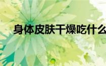 身体皮肤干燥吃什么（皮肤干燥吃什么）