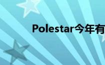 Polestar今年有庞大的扩张计划