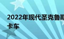 2022年现代圣克鲁斯第一眼回顾不要称它为卡车