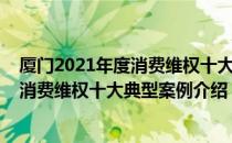 厦门2021年度消费维权十大典型案例（关于厦门2021年度消费维权十大典型案例介绍）