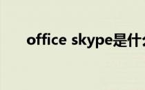 office skype是什么（skype是什么）