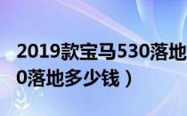 2019款宝马530落地多少钱（2019款宝马530落地多少钱）