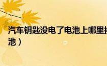 汽车钥匙没电了电池上哪里换（汽车钥匙没电哪里可以换电池）