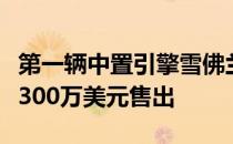 第一辆中置引擎雪佛兰科尔维特在拍卖会上以300万美元售出