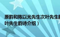 原韵和陈以光先生次叶先生韵诗（关于原韵和陈以光先生次叶先生韵诗介绍）