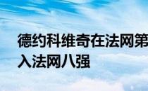 德约科维奇在法网第四轮过关后连续12年进入法网八强