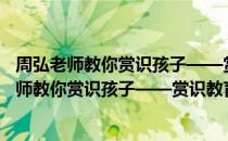 周弘老师教你赏识孩子——赏识教育实操方法（关于周弘老师教你赏识孩子——赏识教育实操方法介绍）