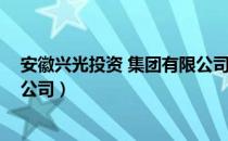 安徽兴光投资 集团有限公司（关于安徽兴光投资 集团有限公司）