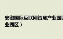 安徽国际互联网智慧产业园区（关于安徽国际互联网智慧产业园区）