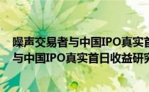 噪声交易者与中国IPO真实首日收益研究（关于噪声交易者与中国IPO真实首日收益研究）