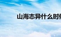 山海志异什么时候开放（山海志）