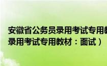 安徽省公务员录用考试专用教材：面试（关于安徽省公务员录用考试专用教材：面试）