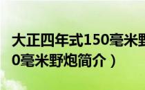 大正四年式150毫米野炮（关于大正四年式150毫米野炮简介）