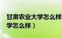 甘肃农业大学怎么样?学校环境（甘肃农业大学怎么样）