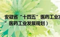 安徽省“十四五”医药工业发展规划（关于安徽省“十四五”医药工业发展规划）