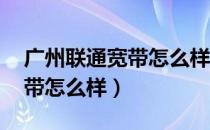 广州联通宽带怎么样 好不好用（广州联通宽带怎么样）