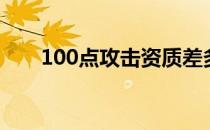 100点攻击资质差多少伤害（100点）