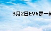 3月2日EV6是一款非常时尚的车型