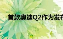 首款奥迪Q2作为发布版从49,900美元起