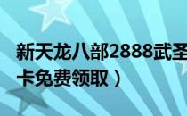 新天龙八部2888武圣卡免费领取（2888武圣卡免费领取）