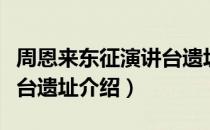 周恩来东征演讲台遗址（关于周恩来东征演讲台遗址介绍）