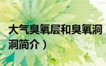 大气臭氧层和臭氧洞（关于大气臭氧层和臭氧洞简介）