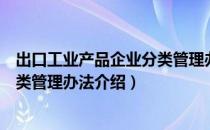 出口工业产品企业分类管理办法（关于出口工业产品企业分类管理办法介绍）