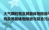 大气颗粒物及其前体物排放与复合污染特征（关于大气颗粒物及其前体物排放与复合污染特征简介）