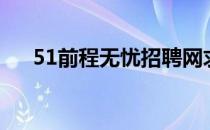 51前程无忧招聘网求职（51前程无忧）