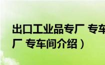 出口工业品专厂 专车间（关于出口工业品专厂 专车间介绍）