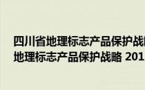 四川省地理标志产品保护战略 2011-2020年（关于四川省地理标志产品保护战略 2011-2020年）