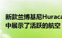 新款兰博基尼Huracan Performante在视频中展示了活跃的航空