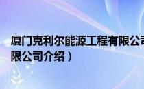 厦门克利尔能源工程有限公司（关于厦门克利尔能源工程有限公司介绍）