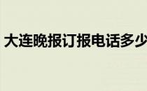 大连晚报订报电话多少（大连晚报订报电话）