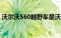 沃尔沃S60越野车是沃尔沃在S60上的佼佼者