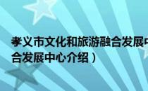 孝义市文化和旅游融合发展中心（关于孝义市文化和旅游融合发展中心介绍）