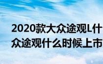 2020款大众途观L什么时候上市（2020款大众途观什么时候上市）